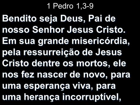 1 Pedro 1,3-9 Bendito seja Deus, Pai de nosso Senhor Jesus Cristo. Em sua grande misericórdia, pela ressurreição de Jesus Cristo dentre os mortos, ele.