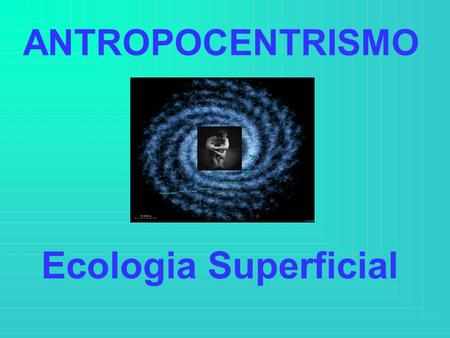 ANTROPOCENTRISMO Ecologia Superficial.