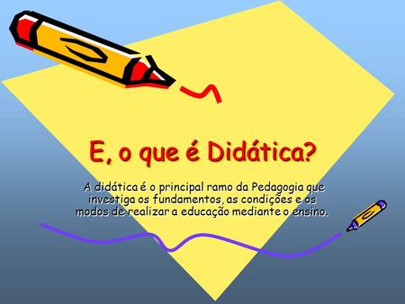 E, o que é Didática? A didática é o principal ramo da Pedagogia que investiga os fundamentos, as condições e os modos de realizar a educação mediante o.