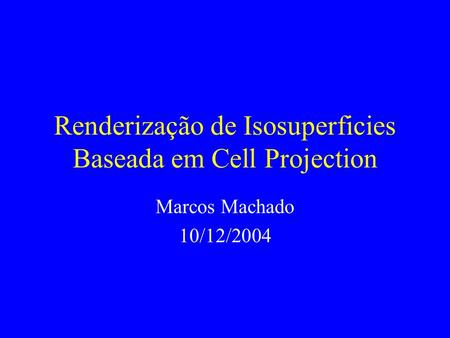 Renderização de Isosuperficies Baseada em Cell Projection Marcos Machado 10/12/2004.