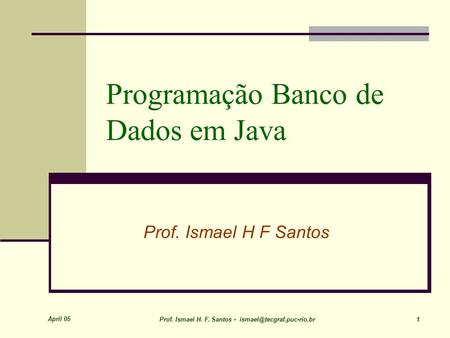April 05 Prof. Ismael H. F. Santos - 1 Programação Banco de Dados em Java Prof. Ismael H F Santos.