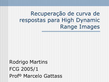 Recuperação de curva de respostas para High Dynamic Range Images Rodrigo Martins FCG 2005/1 Profº Marcelo Gattass.