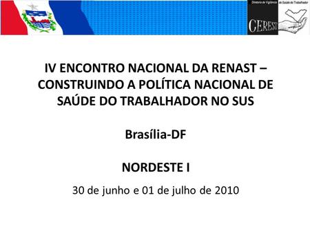 IV ENCONTRO NACIONAL DA RENAST – CONSTRUINDO A POLÍTICA NACIONAL DE SAÚDE DO TRABALHADOR NO SUS Brasília-DF NORDESTE I 30 de junho e 01 de julho de 2010.
