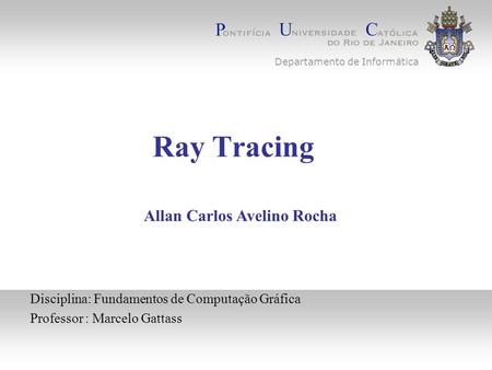 Ray Tracing Disciplina: Fundamentos de Computação Gráfica Professor : Marcelo Gattass Allan Carlos Avelino Rocha Departamento de Informática.