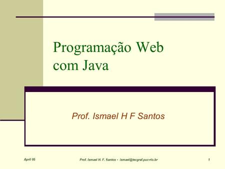 April 05 Prof. Ismael H. F. Santos - 1 Programação Web com Java Prof. Ismael H F Santos.