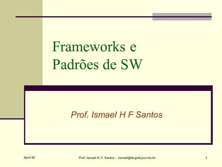 April 05 Prof. Ismael H. F. Santos - 1 Frameworks e Padrões de SW Prof. Ismael H F Santos.