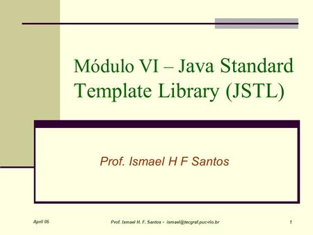 April 05 Prof. Ismael H. F. Santos - 1 Módulo VI – J ava Standard Template Library (JSTL) Prof. Ismael H F Santos.