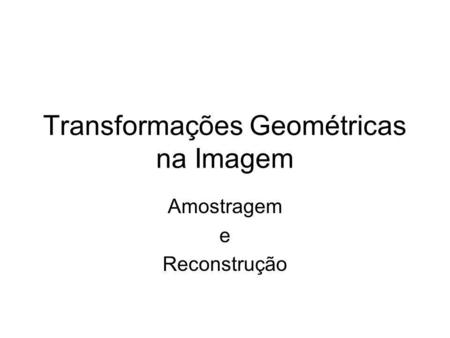 Transformações Geométricas na Imagem Amostragem e Reconstrução.