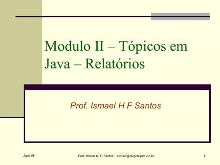 April 05 Prof. Ismael H. F. Santos - 1 Modulo II – Tópicos em Java – Relatórios Prof. Ismael H F Santos.
