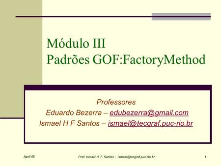 April 05 Prof. Ismael H. F. Santos - 1 Módulo III Padrões GOF:FactoryMethod Professores Eduardo Bezerra –