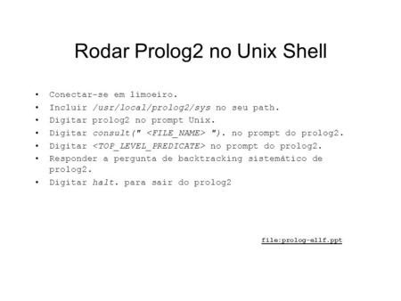 Rodar Prolog2 no Unix Shell Conectar-se em limoeiro. Incluir /usr/local/prolog2/sys no seu path. Digitar prolog2 no prompt Unix. Digitar consult( ).