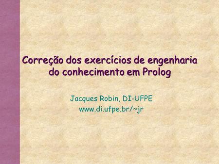 Correção dos exercícios de engenharia do conhecimento em Prolog Jacques Robin, DI-UFPE www.di.ufpe.br/~jr.
