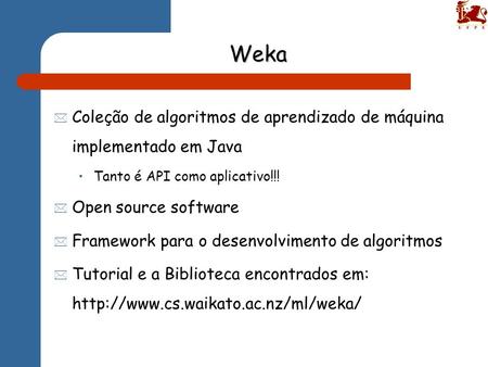 Weka Coleção de algoritmos de aprendizado de máquina implementado em Java Tanto é API como aplicativo!!! Open source software Framework para o desenvolvimento.