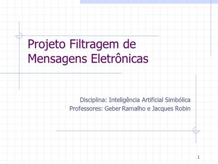 1 Projeto Filtragem de Mensagens Eletrônicas Disciplina: Inteligência Artificial Simbólica Professores: Geber Ramalho e Jacques Robin.
