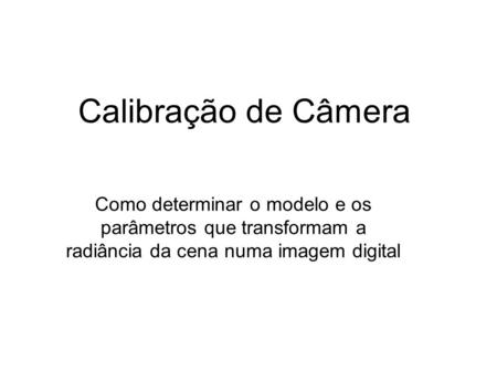 Calibração de Câmera Como determinar o modelo e os parâmetros que transformam a radiância da cena numa imagem digital.