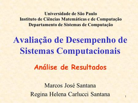 1 Avaliação de Desempenho de Sistemas Computacionais Análise de Resultados Marcos José Santana Regina Helena Carlucci Santana Universidade de São Paulo.