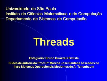 Threads Estagiário: Bruno Guazzelli Batista Slides de autoria do Prof Drº Marcos José Santana baseados no livro Sistemas Operacionais Modernos de A. Tanenbaum.