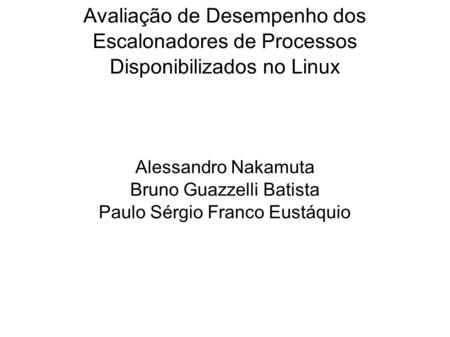 Avaliação de Desempenho dos Escalonadores de Processos Disponibilizados no Linux Alessandro Nakamuta Bruno Guazzelli Batista Paulo Sérgio Franco Eustáquio.