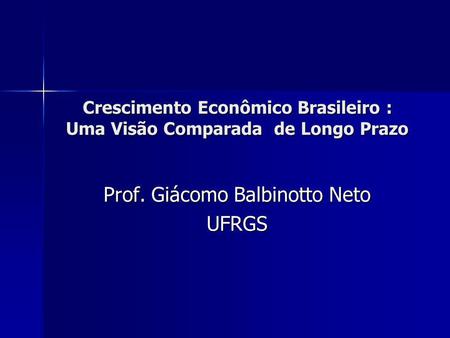 Crescimento Econômico Brasileiro : Uma Visão Comparada de Longo Prazo Prof. Giácomo Balbinotto Neto UFRGS.