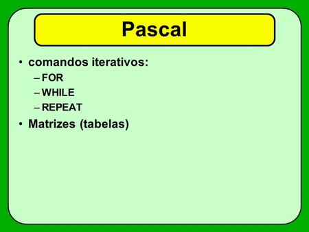 Pascal comandos iterativos: FOR WHILE REPEAT Matrizes (tabelas)
