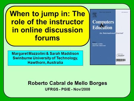 When to jump in: The role of the instructor in online discussion forums Roberto Cabral de Mello Borges UFRGS - PGIE - Nov/2008 Margaret Mazzolini & Sarah.