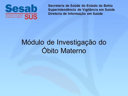 Módulo de Investigação do Óbito Materno Secretaria de Saúde do Estado da Bahia Superintendência de Vigilância em Saúde Diretoria de Informação em Saúde.