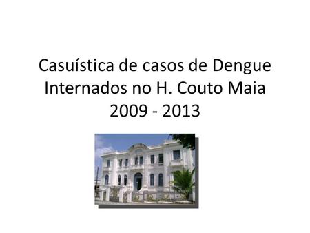 Casuística de casos de Dengue Internados no H. Couto Maia 2009 - 2013.
