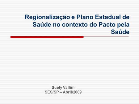 Regionalização e Plano Estadual de Saúde no contexto do Pacto pela Saúde Suely Vallim SES/SP – Abril/2009.