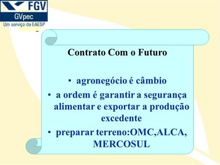 Contrato Com o Futuro agronegócio é câmbio a ordem é garantir a segurança alimentar e exportar a produção excedente preparar terreno:OMC,ALCA, MERCOSUL.