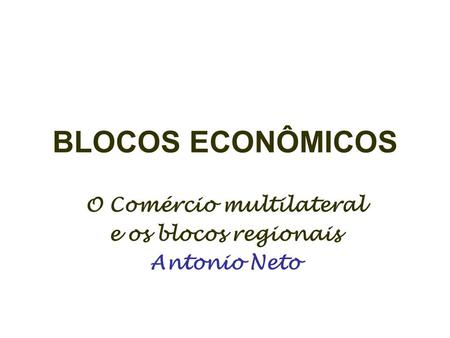 O Comércio multilateral e os blocos regionais Antonio Neto
