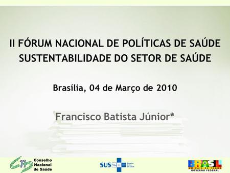 II FÓRUM NACIONAL DE POLÍTICAS DE SAÚDE SUSTENTABILIDADE DO SETOR DE SAÚDE Brasília, 04 de Março de 2010 Francisco Batista Júnior*
