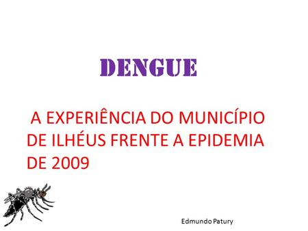 DENGUE A EXPERIÊNCIA DO MUNICÍPIO DE ILHÉUS FRENTE A EPIDEMIA DE 2009 Edmundo Patury.
