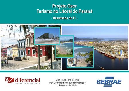 1 Elaborado para: Sebrae Por: Diferencial Pesquisa de Mercado Setembro de 2010 Projeto Geor Turismo no Litoral do Paraná - Resultados de T1 -