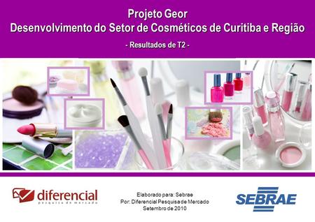 1 Elaborado para: Sebrae Por: Diferencial Pesquisa de Mercado Setembro de 2010 Projeto Geor Desenvolvimento do Setor de Cosméticos de Curitiba e Região.