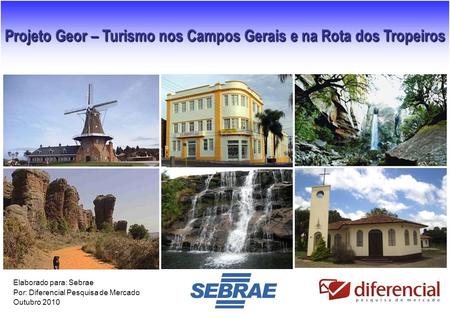 1 Projeto Geor – Turismo nos Campos Gerais e na Rota dos Tropeiros Elaborado para: Sebrae Por: Diferencial Pesquisa de Mercado Outubro 2010.
