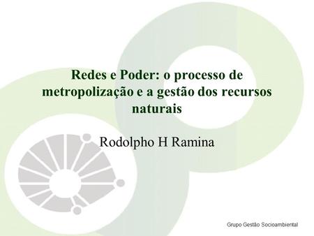 Redes e Poder: o processo de metropolização e a gestão dos recursos naturais Rodolpho H Ramina Grupo Gestão Socioambiental.