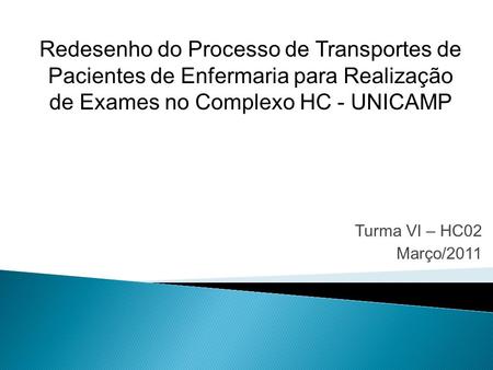 Redesenho do Processo de Transportes de Pacientes de Enfermaria para Realização de Exames no Complexo HC - UNICAMP Turma VI – HC02 Março/2011.