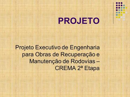 PROJETO Projeto Executivo de Engenharia para Obras de Recuperação e Manutenção de Rodovias – CREMA 2ª Etapa.