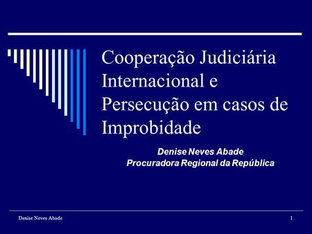Denise Neves Abade1 Cooperação Judiciária Internacional e Persecução em casos de Improbidade Denise Neves Abade Procuradora Regional da República.