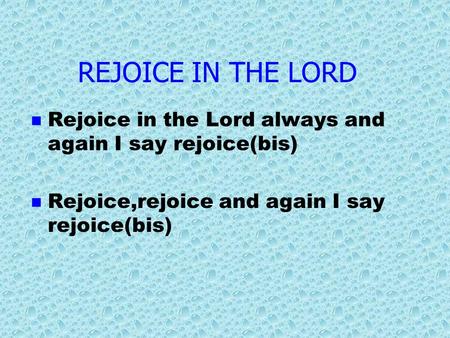 REJOICE IN THE LORD Rejoice in the Lord always and again I say rejoice(bis) Rejoice,rejoice and again I say rejoice(bis)