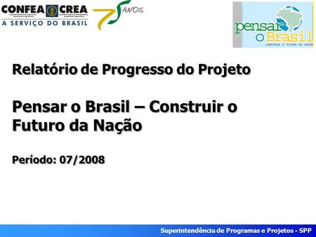 Superintendência de Programas e Projetos - SPP Relatório de Progresso do Projeto Pensar o Brasil – Construir o Futuro da Nação Período: 07/2008.