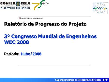 Superintendência de Programas e Projetos - SPP Relatório de Progresso do Projeto 3º Congresso Mundial de Engenheiros WEC 2008 Período: Julho/2008.