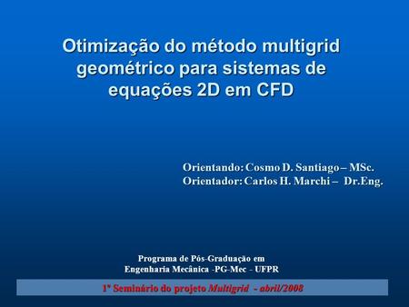 Orientando: Cosmo D. Santiago – MSc. Orientador: Carlos H. Marchi – Dr.Eng. 1º Seminário do projeto Multigrid - abril/2008 Otimização do método multigrid.