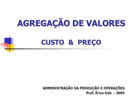 AGREGAÇÃO DE VALORES AGREGAÇÃO DE VALORES CUSTO & PREÇO ADMINISTRAÇÃO DA PRODUÇÃO E OPERAÇÕES Prof. Érico Oda - 2005.