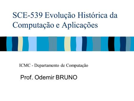 SCE-539 Evolução Histórica da Computação e Aplicações Prof. Odemir BRUNO ICMC - Departamento de Computação.