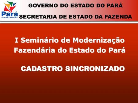I Seminário de Modernização Fazendária do Estado do Pará GOVERNO DO ESTADO DO PARÁ SECRETARIA DE ESTADO DA FAZENDA CADASTRO SINCRONIZADO.