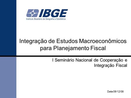 Data 09/12/08 Integração de Estudos Macroeconômicos para Planejamento Fiscal I Seminário Nacional de Cooperação e Integração Fiscal.