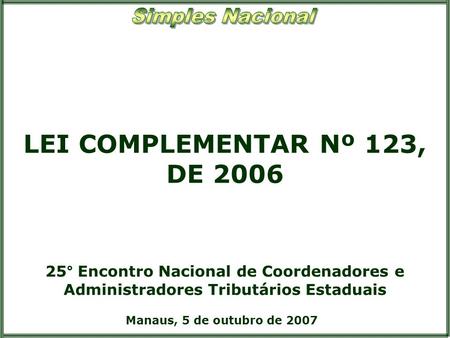 LEI COMPLEMENTAR Nº 123, DE 2006 25° Encontro Nacional de Coordenadores e Administradores Tributários Estaduais Manaus, 5 de outubro de 2007.
