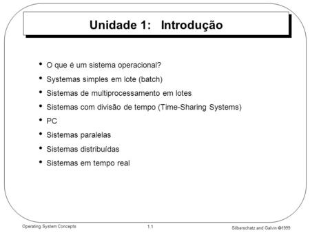 Silberschatz and Galvin 1999 1.1 Operating System Concepts Unidade 1: Introdução O que é um sistema operacional? Systemas simples em lote (batch) Sistemas.