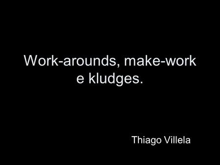 Work-arounds, make-work e kludges. Thiago Villela.